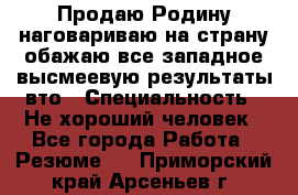 Продаю Родину.наговариваю на страну.обажаю все западное.высмеевую результаты вто › Специальность ­ Не хороший человек - Все города Работа » Резюме   . Приморский край,Арсеньев г.